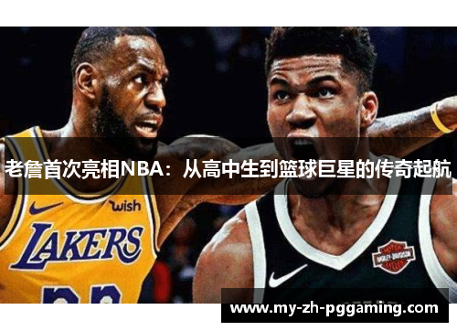 老詹首次亮相NBA：从高中生到篮球巨星的传奇起航