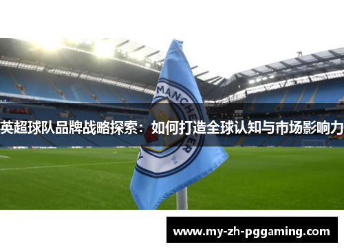 英超球队品牌战略探索：如何打造全球认知与市场影响力