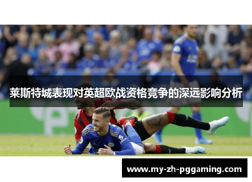 莱斯特城表现对英超欧战资格竞争的深远影响分析