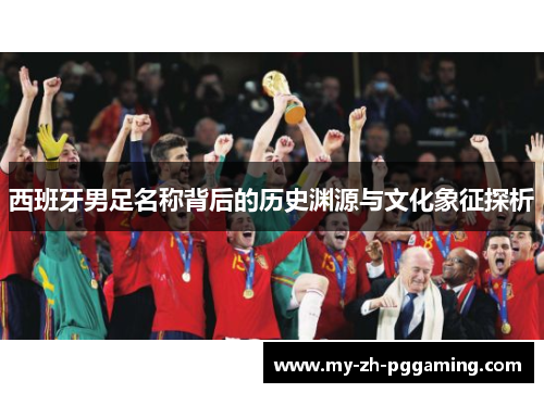 西班牙男足名称背后的历史渊源与文化象征探析 西班牙男足名称背后的历史渊源与文化象征探析