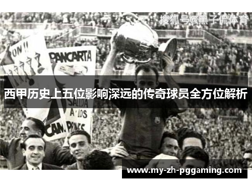 西甲历史上五位影响深远的传奇球员全方位解析 西甲历史上五位影响深远的传奇球员全方位解析