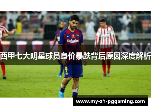 西甲七大明星球员身价暴跌背后原因深度解析