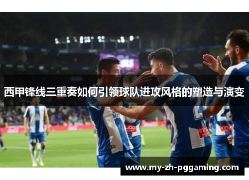 西甲锋线三重奏如何引领球队进攻风格的塑造与演变