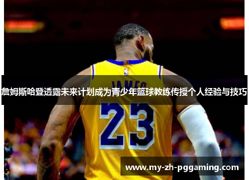 詹姆斯哈登透露未来计划成为青少年篮球教练传授个人经验与技巧 詹姆斯哈登透露未来计划成为青少年篮球教练传授个人经验与技巧