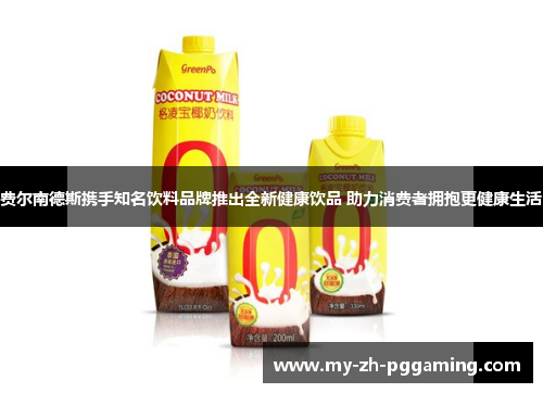 费尔南德斯携手知名饮料品牌推出全新健康饮品 助力消费者拥抱更健康生活