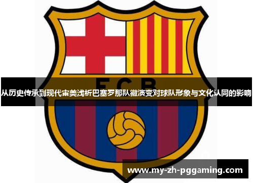 从历史传承到现代审美浅析巴塞罗那队徽演变对球队形象与文化认同的影响