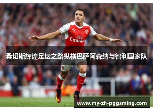 桑切斯辉煌足坛之路纵横巴萨阿森纳与智利国家队