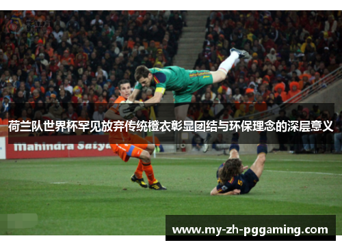 荷兰队世界杯罕见放弃传统橙衣彰显团结与环保理念的深层意义 荷兰队世界杯罕见放弃传统橙衣彰显团结与环保理念的深层意义