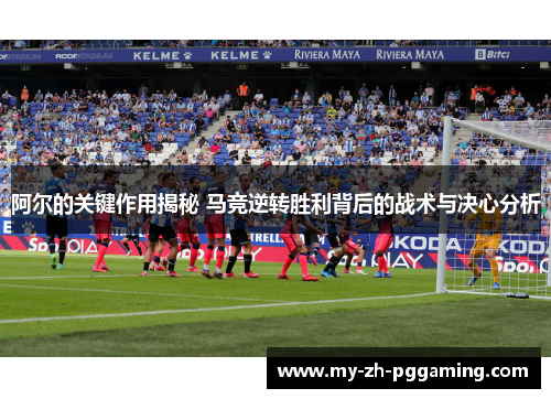 阿尔的关键作用揭秘 马竞逆转胜利背后的战术与决心分析