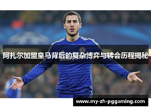 阿扎尔加盟皇马背后的复杂博弈与转会历程揭秘