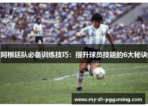 阿根廷队必备训练技巧：提升球员技能的6大秘诀