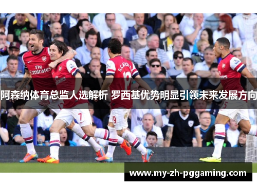 阿森纳体育总监人选解析 罗西基优势明显引领未来发展方向