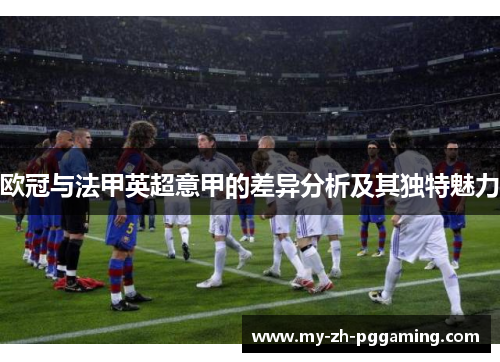 欧冠与法甲英超意甲的差异分析及其独特魅力 欧冠与法甲英超意甲的差异分析及其独特魅力
