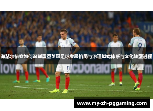 海瑟尔惨案如何深刻重塑英国足球发展格局与治理模式体系与文化转型进程 海瑟尔惨案如何深刻重塑英国足球发展格局与治理模式体系与文化转型进程