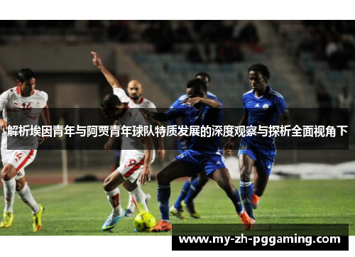 解析埃因青年与阿贾青年球队特质发展的深度观察与探析全面视角下 解析埃因青年与阿贾青年球队特质发展的深度观察与探析全面视角下