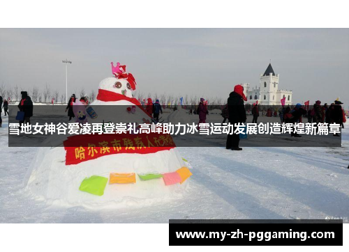 雪地女神谷爱凌再登崇礼高峰助力冰雪运动发展创造辉煌新篇章