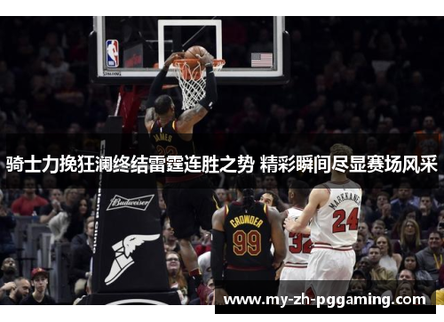 骑士力挽狂澜终结雷霆连胜之势 精彩瞬间尽显赛场风采