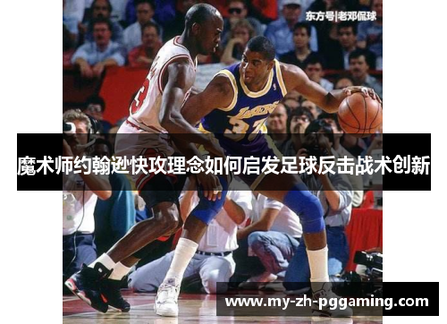 魔术师约翰逊快攻理念如何启发足球反击战术创新 魔术师约翰逊快攻理念如何启发足球反击战术创新