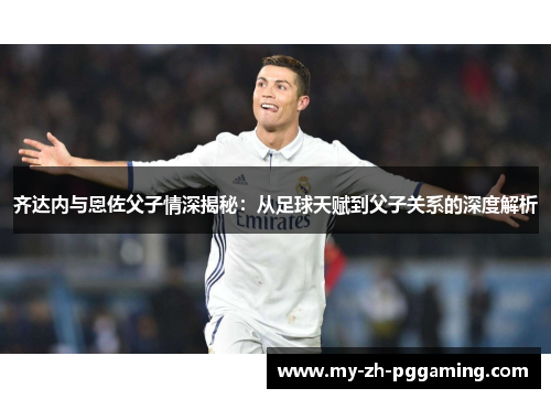 齐达内与恩佐父子情深揭秘：从足球天赋到父子关系的深度解析