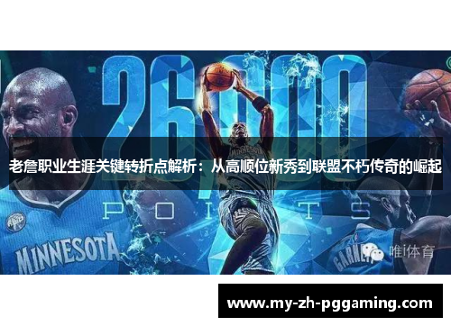 老詹职业生涯关键转折点解析：从高顺位新秀到联盟不朽传奇的崛起