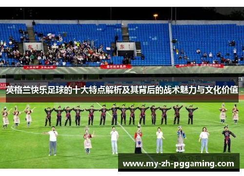 英格兰快乐足球的十大特点解析及其背后的战术魅力与文化价值