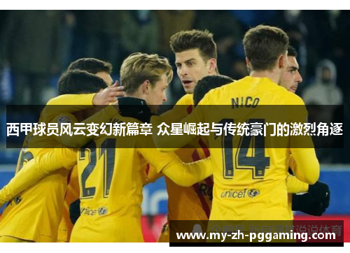 西甲球员风云变幻新篇章 众星崛起与传统豪门的激烈角逐