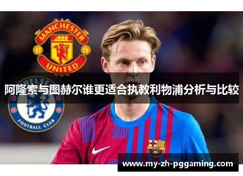 阿隆索与图赫尔谁更适合执教利物浦分析与比较 阿隆索与图赫尔谁更适合执教利物浦分析与比较