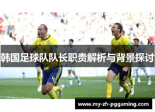 韩国足球队队长职责解析与背景探讨 韩国足球队队长职责解析与背景探讨
