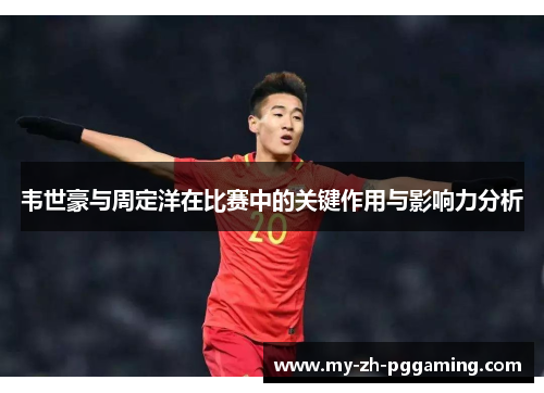 韦世豪与周定洋在比赛中的关键作用与影响力分析