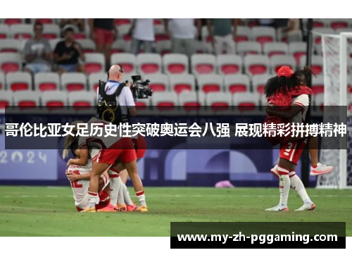 哥伦比亚女足历史性突破奥运会八强 展现精彩拼搏精神