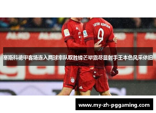 塞斯科德甲客场连入两球率队取胜锋芒毕露尽显射手王本色风采依旧 塞斯科德甲客场连入两球率队取胜锋芒毕露尽显射手王本色风采依旧