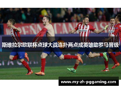 斯维拉尔欧联杯点球大战连扑两点成英雄助罗马晋级 斯维拉尔欧联杯点球大战连扑两点成英雄助罗马晋级