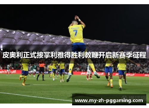 皮奥利正式接掌利雅得胜利教鞭开启新赛季征程 皮奥利正式接掌利雅得胜利教鞭开启新赛季征程