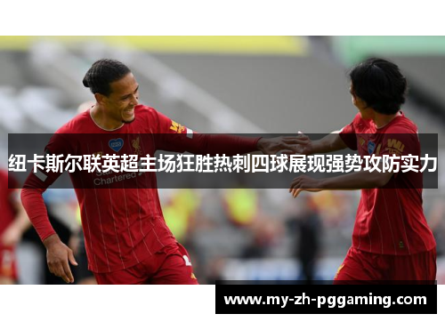 纽卡斯尔联英超主场狂胜热刺四球展现强势攻防实力 纽卡斯尔联英超主场狂胜热刺四球展现强势攻防实力