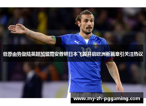 菅原由势登陆英超加盟南安普顿日本飞翼开启欧洲新篇章引关注热议