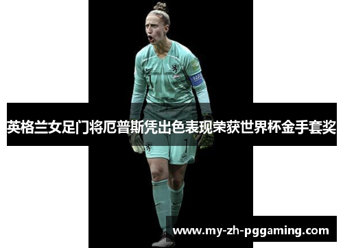 英格兰女足门将厄普斯凭出色表现荣获世界杯金手套奖 英格兰女足门将厄普斯凭出色表现荣获世界杯金手套奖