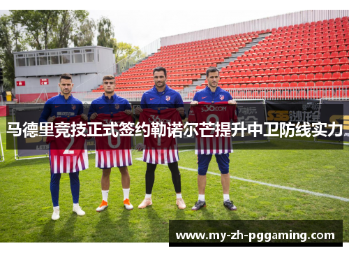 马德里竞技正式签约勒诺尔芒提升中卫防线实力