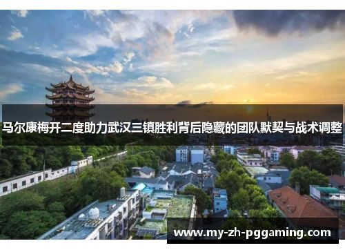 马尔康梅开二度助力武汉三镇胜利背后隐藏的团队默契与战术调整