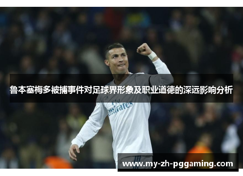 鲁本塞梅多被捕事件对足球界形象及职业道德的深远影响分析