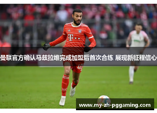 曼联官方确认马兹拉维完成加盟后首次合练 展现新征程信心 曼联官方确认马兹拉维完成加盟后首次合练 展现新征程信心