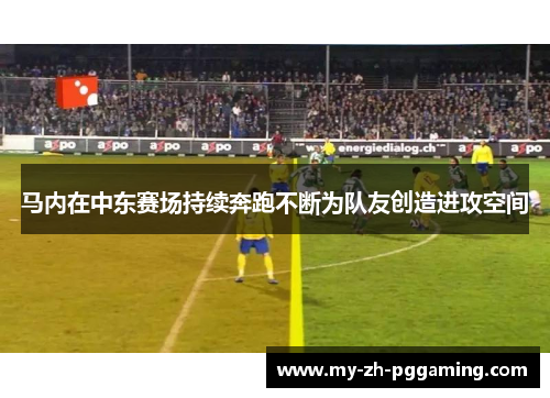 马内在中东赛场持续奔跑不断为队友创造进攻空间 马内在中东赛场持续奔跑不断为队友创造进攻空间