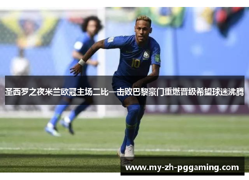 圣西罗之夜米兰欧冠主场二比一击败巴黎豪门重燃晋级希望球迷沸腾 圣西罗之夜米兰欧冠主场二比一击败巴黎豪门重燃晋级希望球迷沸腾